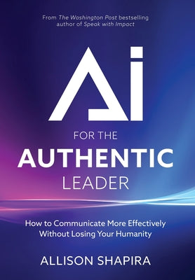 Cover Image for AI for the Authentic Leader: How to Communicate More Effectively Without Losing Your Humanity -- Allison Shapira, Hardcover