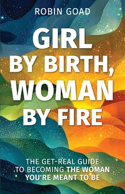 Cover Image for Girl by Birth, Woman by Fire: The Get Real Guide to Becoming the Woman You Were Meant to Be -- Goad, Paperback