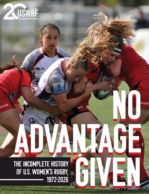 Cover Image for No Advantage Given: The Incomplete History of U.S. Women's Rugby, 1972-2026 -- United States Women's Rugby Foundation, Paperback