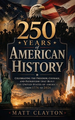 Cover Image for 250 Years of American History: Celebrating the Freedom, Courage, and Patriotism That Built the United States of America from 1776 to 2026 -- Matt Clayton, Hardcover