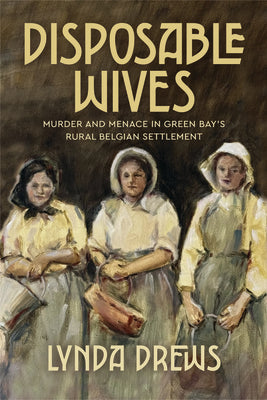 Cover Image for Disposable Wives: Murder and Menace in Green Bay's Rural Belgian Settlement -- Lynda Drews, Paperback
