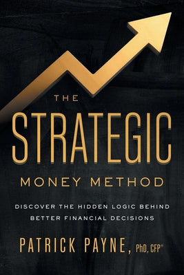 Cover Image for The Strategic Money Method: Discover the Hidden Logic Behind Better Financial Decisions -- Patrick Payne, Paperback