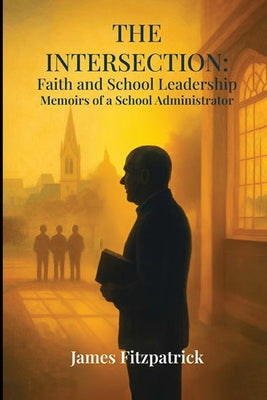 Cover Image for The Intersection of Faith and School Leadership: Memoirs of a School Administrator -- James E. Fitzpatrick, Paperback