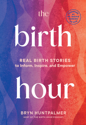Cover Image for The Birth Hour: Real Birth Stories to Inform, Inspire, and Empower -- Bryn Huntpalmer, Paperback