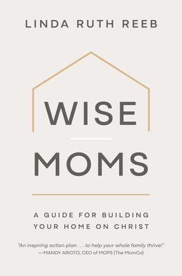 Cover Image for Wise Moms: A Guide for Building Your Home on Christ -- Linda Ruth Reeb, Paperback