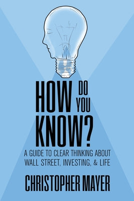 Cover Image for How Do You Know? A Guide to Clear Thinking About Wall Street, Investing, and Life -- Christopher Mayer, Paperback