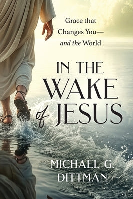 Cover Image for In the Wake of Jesus: Grace that Changes You--and the World -- Michael G. Dittman, Paperback