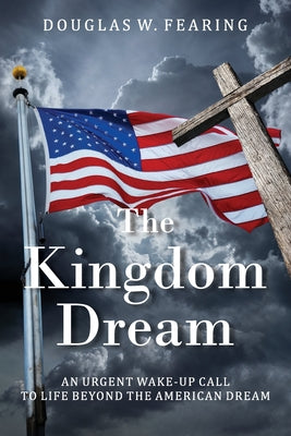 Cover Image for The Kingdom Dream: An Urgent Wake-Up Call to Life Beyond the American Dream -- Douglas W. Fearing, Paperback
