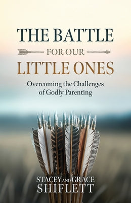 Cover Image for The Battle For Our Little Ones: Overcoming the Challenges of Godly Parenting -- Stacey Shiflett, Paperback