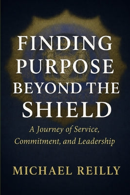 Cover Image for Finding Purpose Beyond the Shield: A Journey of Service, Commitment, and Leadership -- Michael Reilly, Paperback