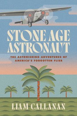 Cover Image for Stone Age Astronaut: The Astonishing Adventures of America's Forgotten Flier -- Liam Callanan, Paperback