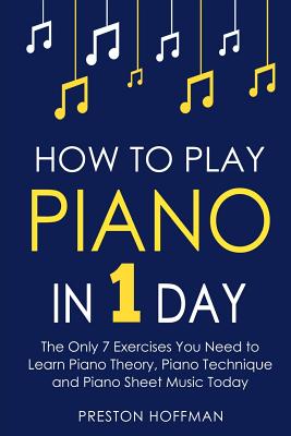 Cover Image for How to Play Piano: In 1 Day - The Only 7 Exercises You Need to Learn Piano Theory, Piano Technique and Piano Sheet Music Today -- Preston Hoffman, Paperback