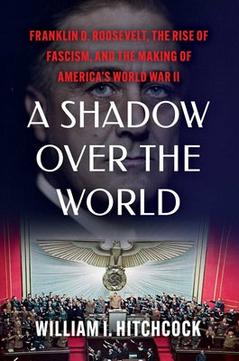 Cover Image for A Shadow Over the World: Franklin D. Roosevelt, the Rise of Fascism, and the Making of America's World War II -- William I. Hitchcock, Hardcover