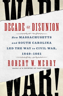 Cover Image for Decade of Disunion: How Massachusetts and South Carolina Led the Way to Civil War, 1849-1861 -- Robert W. Merry, Hardcover