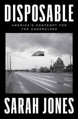 Cover Image for Disposable: America's Contempt for the Underclass -- Sarah Jones, Hardcover