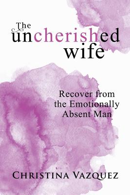 Cover Image for The Uncherished Wife: Recover from the Emotionally Absent Man -- Christina Vazquez, Paperback