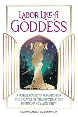 Cover Image for Labor Like A Goddess: A Fearless Guide to Preparing for the 7 Gates of Transformation in Pregnancy and Birth -- Alexandria Moran, Paperback