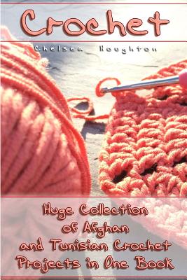 Cover Image for Crochet: Huge Collection of Afghan and Tunisian Crochet Projects in One Book: (Tunisian Crochet Patterns) -- Chelsea Houghton, Paperback
