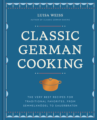 Cover Image for Classic German Cooking: The Very Best Recipes for Traditional Favorites, from Semmelknödel to Sauerbraten -- Luisa Weiss, Hardcover
