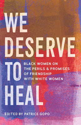 Cover Image for We Deserve to Heal: Black Women on the Perils and Promises of Friendship with White Women -- Patrice Gopo, Hardcover