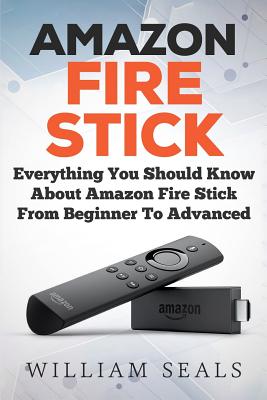 Cover Image for Amazon Fire Stick: Everything You Should Know About Amazon Fire Stick From Beginner To Advanced -- William Seals, Paperback