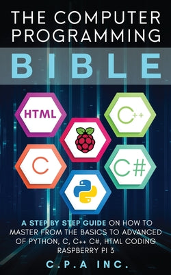 Cover Image for Computer Programming Bible: A Step by Step Guide On How To Master From The Basics to Advanced of Python, C, C++, C#, HTML Coding Raspberry Pi3 -- C. P. a. Inc, Paperback