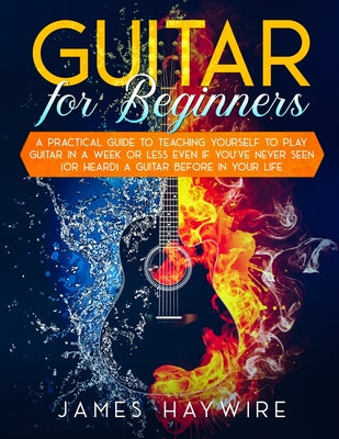 Cover Image for Guitar for Beginners A Practical Guide To Teaching Yourself To Play Guitar In A Week Or Less Even If You've Never Seen (Or Heard) A Guitar Before In Y -- James Haywire, Paperback