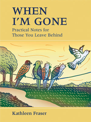 Cover Image for When I'm Gone: Practical Notes for Those You Leave Behind -- Kathleen Fraser, Paperback