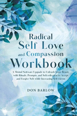 Cover Image for Radical Self Love and Compassion Workbook: A Mental Software Upgrade to Unleash Inner Beauty with Rituals, Prompts, and Self-reflection to Accept and -- Don Barlow, Paperback