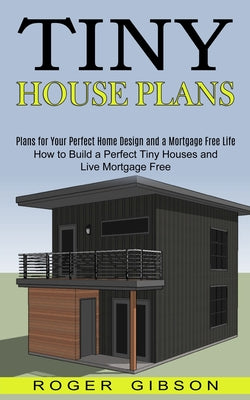 Cover Image for Tiny House Plans: How to Build a Perfect Tiny Houses and Live Mortgage Free (Plans for Your Perfect Home Design and a Mortgage Free Life) -- Roger Gibson, Paperback