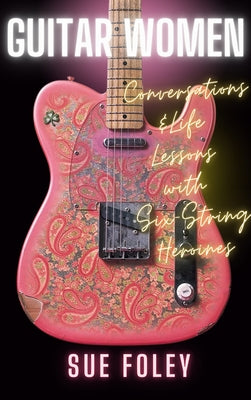 Cover Image for Guitar Women: Conversations & Life Lessons with Six-String Heroines -- Sue Foley, Hardcover