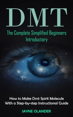 Cover Image for Dmt: The Complete Simplified Beginners Introductory (How to Make Dmt Spirit Molecule With a Step-by-step Instructional Guide) -- Jayne Olander, Paperback