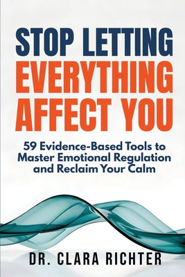 Cover Image for Stop Letting Everything Affect You: 59 Evidence-Based Tools to Master Emotional Regulation and Reclaim Your Calm -- Clara Richter, Paperback