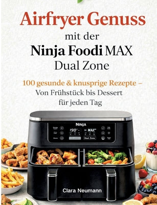 Cover Image for Airfryer Genuss mit der Ninja Foodi MAX Dual Zone: 100 gesunde & knusprige Rezepte - Von Frühstück bis Dessert für jeden Tag -- Clara Neumann, Paperback