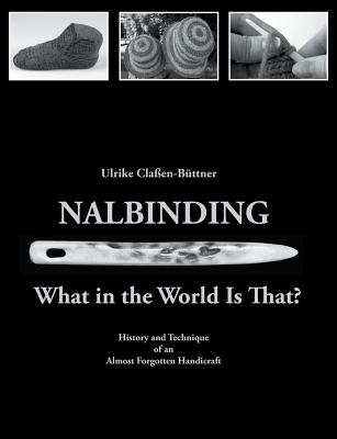 Cover Image for Nalbinding - What in the World Is That?: History and Technique of an Almost Forgotten Handicraft -- Ulrike Claßen-Büttner, Paperback