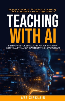 Cover Image for Teaching with AI: 5-Step Guide for Educators to Save Time with Artificial Intelligence Without Tech Overwhelm-Engage Students, Personalize Learning, a -- Ava Sinclair, Paperback
