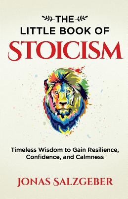 Cover Image for The Little Book of Stoicism: Timeless Wisdom to Gain Resilience, Confidence, and Calmness -- Jonas Salzgeber, Paperback
