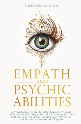 Cover Image for Empath and Psychic Abilities: A Transformative Guide with Shamanic Wisdom and Psychological Insight to Unlock Your Secret Gifts: Embrace Your Shadows, -- Sanyana Alaina, Paperback