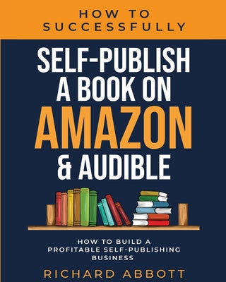 Cover Image for How To Successfully Self-Publish A Book On Amazon & Audible: How To Build A Profitable Self-Publishing Business: How To Build A Profitable Self-Publis -- Richard Abbott, Paperback