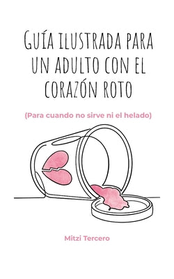 Cover Image for Guía ilustrada para un adulto con el corazón roto: Para cuando no sirve ni el helado: una guía ilustrada para sanar el corazón roto -- Mitzi Tercero, Paperback