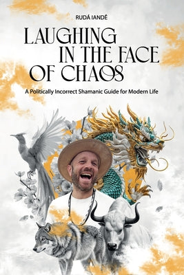 Cover Image for Laughing in the Face of Chaos: A Politically Incorrect Shamanic Guide for Modern Life -- Rudá Iandê, Paperback