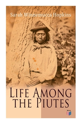 Cover Image for Life Among the Piutes: The First Autobiography of a Native American Woman: First Meeting of Piutes and Whites, Domestic and Social Moralities of Piute -- Sarah Winnemucca Hopkins, Paperback