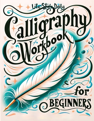 Calligraphy Workbook for Beginners: Simple and Modern Handwriting - A Beginner's Guide to Mindful Lettering, Transforming Your Notes into Art and Unle -- Life Daily Style, Paperback