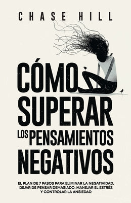 Cover Image for Cómo superar los pensamientos negativos: El plan de 7 pasos para eliminar la negatividad, dejar de pensar demasiado, manejar el estrés y controlar la -- Chase Hill, Paperback