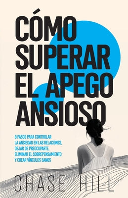 Cover Image for Cómo superar el apego ansioso: 8 pasos para controlar la ansiedad en las relaciones, dejar de preocuparte, eliminar el sobrepensamiento y crear víncul -- Chase Hill, Paperback