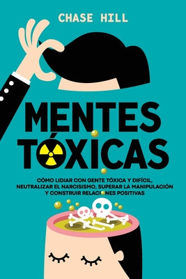 Cover Image for Mentes tóxicas: Cómo lidiar con gente tóxica y difícil, neutralizar el narcisismo, superar la manipulación y construir relaciones positivas -- Chase Hill, Paperback