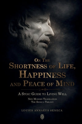 Cover Image for On the Shortness of Life, Happiness and Peace of Mind A Stoic Guide to Living Well: New Modern Translation The Seneca Trilogy -- Lucius Annaeus Seneca, Paperback