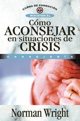 Cover Image for Cómo Aconsejar En Situaciones de Crisis = Crisis Counseling -- Norman Wright, Paperback