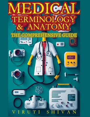 Cover Image for Medical Terminology and Anatomy - The Comprehensive Guide -- Viruti Satyan Shivan, Paperback