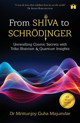 Cover Image for From Shiva to Schrödinger: Unravelling Cosmic Secrets with Trika Shaivism & Quantum Insights -- Mrittunjoy Guha Majumdar, Paperback